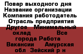 Повар выходного дня › Название организации ­ Компания-работодатель › Отрасль предприятия ­ Другое › Минимальный оклад ­ 10 000 - Все города Работа » Вакансии   . Амурская обл.,Зейский р-н